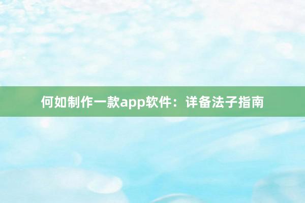 何如制作一款app软件：详备法子指南