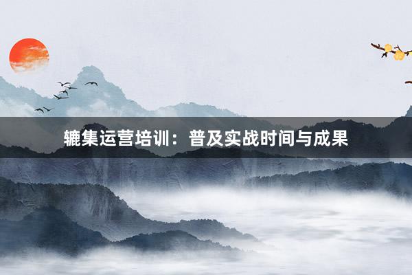 辘集运营培训：普及实战时间与成果