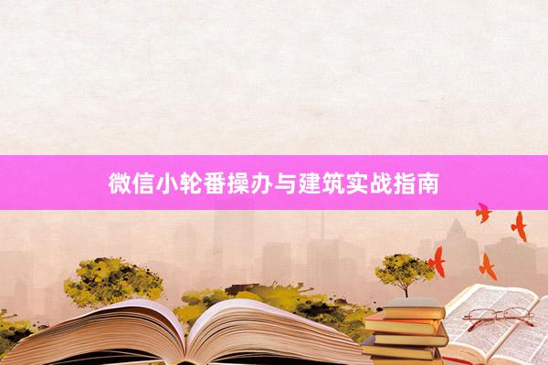 微信小轮番操办与建筑实战指南