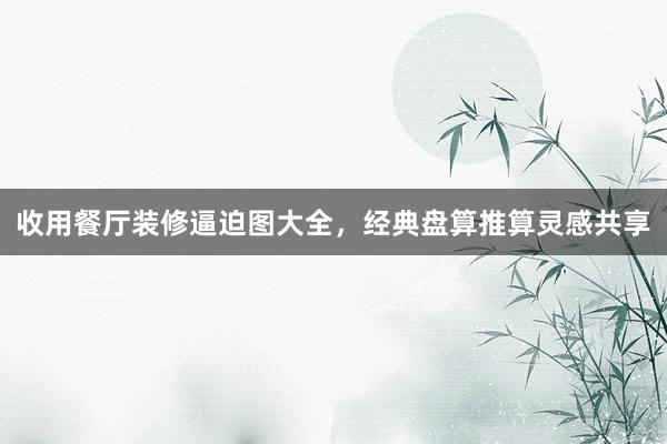 收用餐厅装修逼迫图大全，经典盘算推算灵感共享