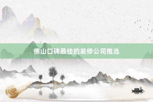 佛山口碑最佳的装修公司推选