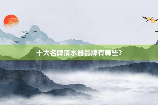 十大名牌清水器品牌有哪些？