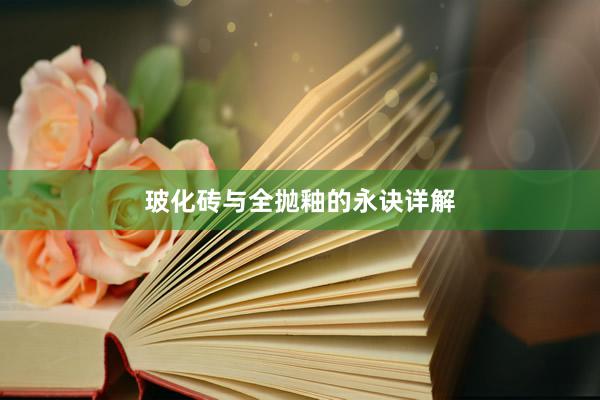玻化砖与全抛釉的永诀详解