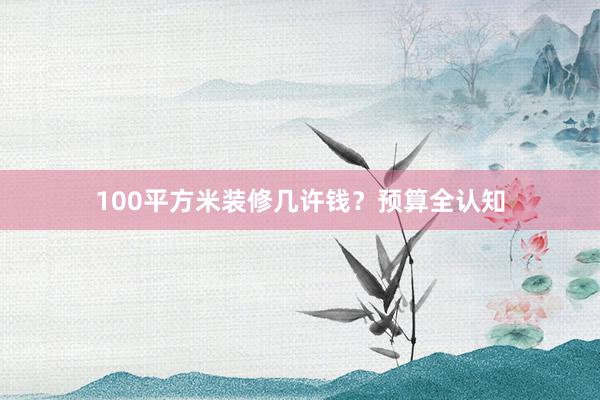 100平方米装修几许钱？预算全认知