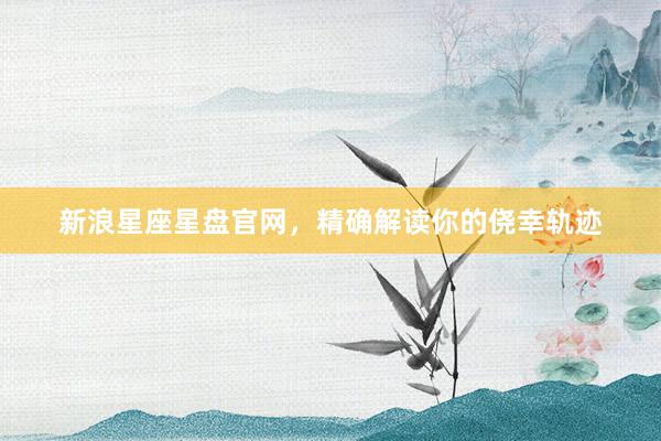 新浪星座星盘官网，精确解读你的侥幸轨迹