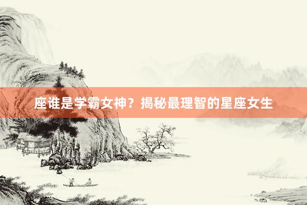 座谁是学霸女神？揭秘最理智的星座女生
