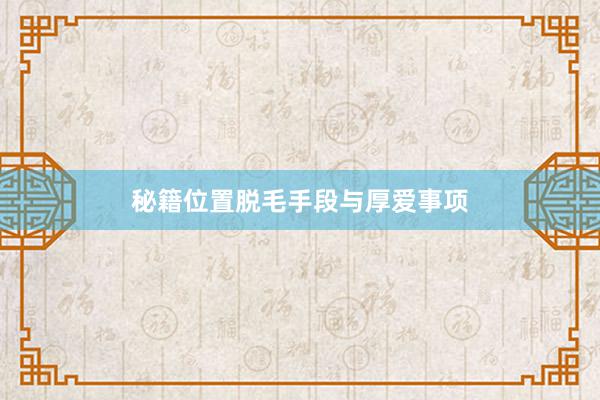 秘籍位置脱毛手段与厚爱事项