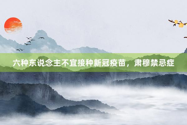六种东说念主不宜接种新冠疫苗，肃穆禁忌症