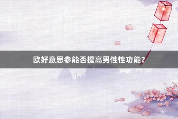 欧好意思参能否提高男性性功能？