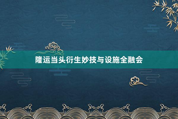 隆运当头衍生妙技与设施全融会