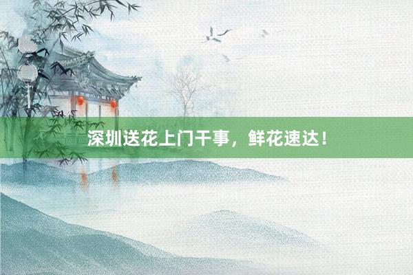深圳送花上门干事，鲜花速达！