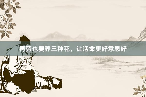 再穷也要养三种花，让活命更好意思好
