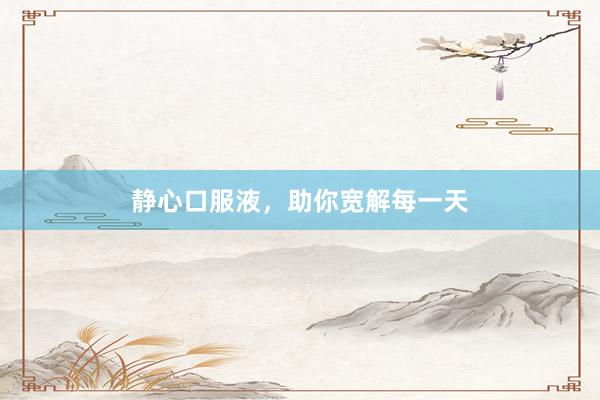静心口服液，助你宽解每一天