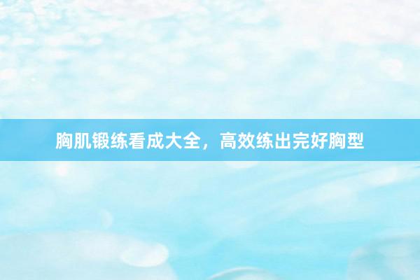 胸肌锻练看成大全，高效练出完好胸型