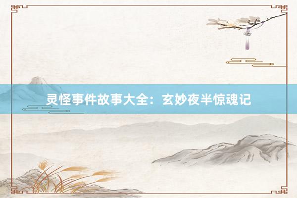 灵怪事件故事大全:玄妙夜半惊魂记