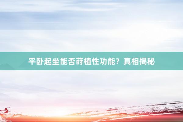 平卧起坐能否莳植性功能?真相揭秘