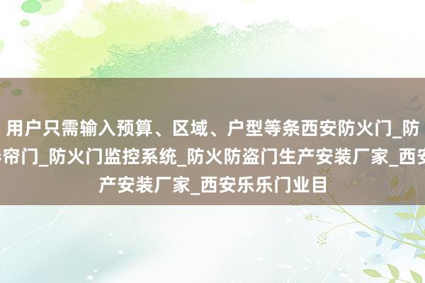 用户只需输入预算、区域、户型等条西安防火门_防火窗_防火卷帘门_防火门监控系统_防火防盗门生产安装厂家_西安乐乐门业目